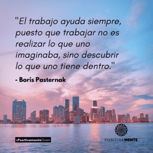 "El trabajo ayuda siempre, puesto que trabajar no es realizar lo que uno imaginaba, sino descubrir lo que uno tiene dentro." - Boris Pasternak