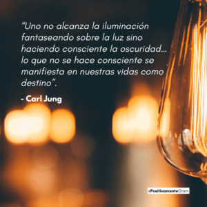 “Uno no alcanza la iluminación fantaseando sobre la luz sino haciendo consciente la oscuridad… lo que no se hace consciente se manifiesta en nuestras vidas como destino”. – Carl Jung